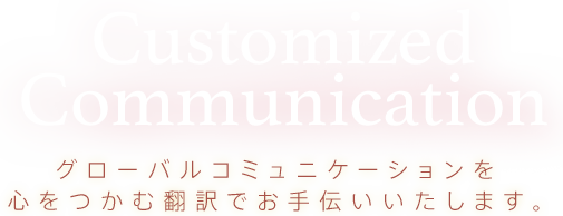 Customized Communication グローバルコミュニケーションを心をつかむ翻訳でお手伝いいたします。